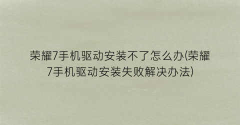 “荣耀7手机驱动安装不了怎么办(荣耀7手机驱动安装失败解决办法)