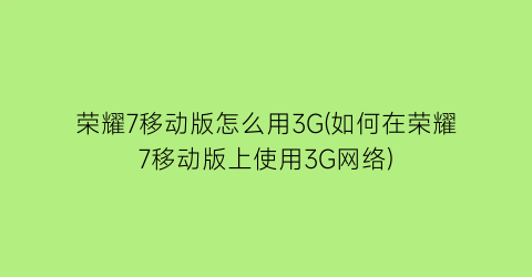 荣耀7移动版怎么用3G(如何在荣耀7移动版上使用3G网络)