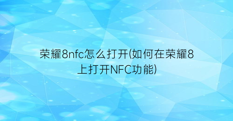 “荣耀8nfc怎么打开(如何在荣耀8上打开NFC功能)