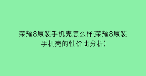 荣耀8原装手机壳怎么样(荣耀8原装手机壳的性价比分析)