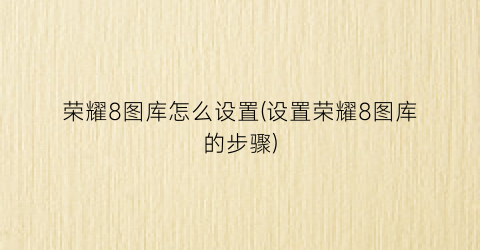 “荣耀8图库怎么设置(设置荣耀8图库的步骤)