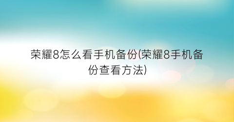 “荣耀8怎么看手机备份(荣耀8手机备份查看方法)