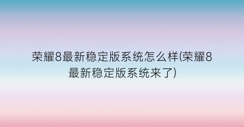 荣耀8最新稳定版系统怎么样(荣耀8最新稳定版系统来了)