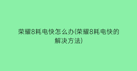 荣耀8耗电快怎么办(荣耀8耗电快的解决方法)