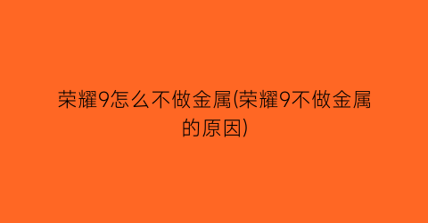 荣耀9怎么不做金属(荣耀9不做金属的原因)