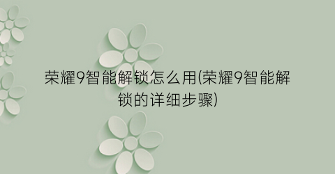 荣耀9智能解锁怎么用(荣耀9智能解锁的详细步骤)