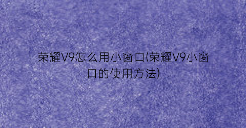 荣耀V9怎么用小窗口(荣耀V9小窗口的使用方法)