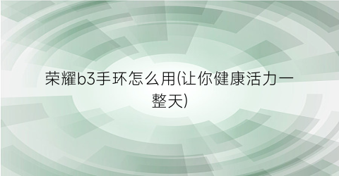 荣耀b3手环怎么用(让你健康活力一整天)