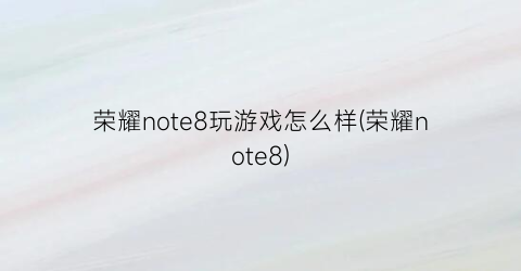 荣耀note8玩游戏怎么样(荣耀note8)
