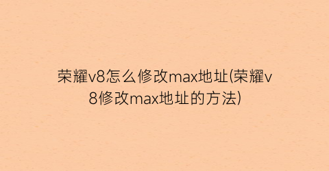 荣耀v8怎么修改max地址(荣耀v8修改max地址的方法)