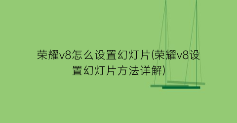 “荣耀v8怎么设置幻灯片(荣耀v8设置幻灯片方法详解)