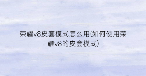 “荣耀v8皮套模式怎么用(如何使用荣耀v8的皮套模式)