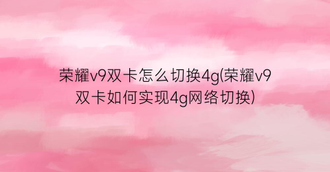 “荣耀v9双卡怎么切换4g(荣耀v9双卡如何实现4g网络切换)