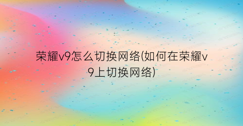 荣耀v9怎么切换网络(如何在荣耀v9上切换网络)