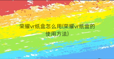 “荣耀vr纸盒怎么用(荣耀vr纸盒的使用方法)