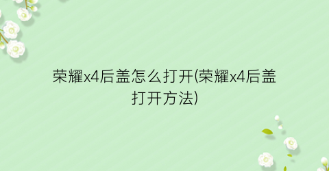 荣耀x4后盖怎么打开(荣耀x4后盖打开方法)