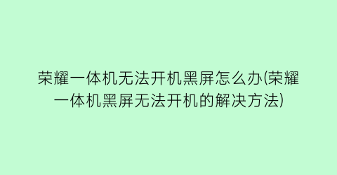 荣耀一体机无法开机黑屏怎么办(荣耀一体机黑屏无法开机的解决方法)