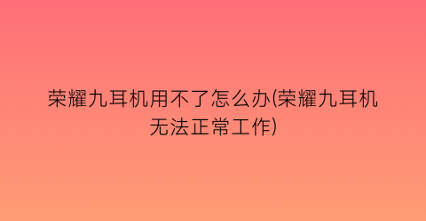 荣耀九耳机用不了怎么办(荣耀九耳机无法正常工作)