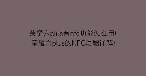 荣耀六plus有nfc功能怎么用(荣耀六plus的NFC功能详解)