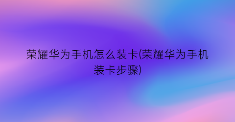 荣耀华为手机怎么装卡(荣耀华为手机装卡步骤)