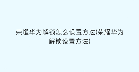 荣耀华为解锁怎么设置方法(荣耀华为解锁设置方法)