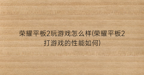 “荣耀平板2玩游戏怎么样(荣耀平板2打游戏的性能如何)