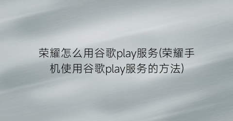 “荣耀怎么用谷歌play服务(荣耀手机使用谷歌play服务的方法)