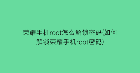 荣耀手机root怎么解锁密码(如何解锁荣耀手机root密码)