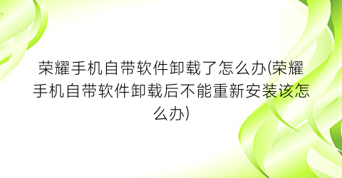 “荣耀手机自带软件卸载了怎么办(荣耀手机自带软件卸载后不能重新安装该怎么办)