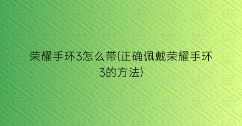 荣耀手环3怎么带(正确佩戴荣耀手环3的方法)