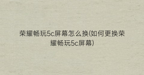 “荣耀畅玩5c屏幕怎么换(如何更换荣耀畅玩5c屏幕)