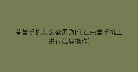 荣誉手机怎么截屏(如何在荣誉手机上进行截屏操作)