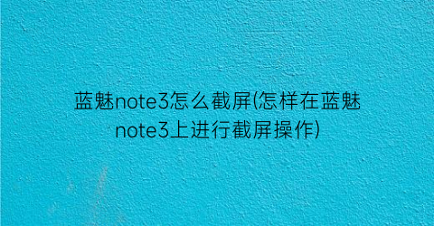 蓝魅note3怎么截屏(怎样在蓝魅note3上进行截屏操作)