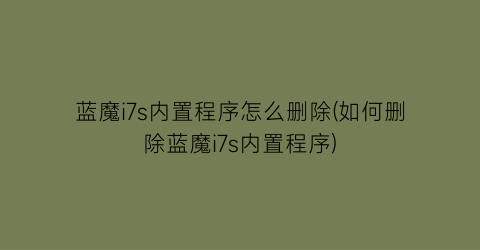 蓝魔i7s内置程序怎么删除(如何删除蓝魔i7s内置程序)