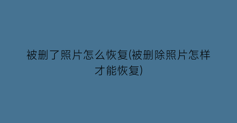 被删了照片怎么恢复(被删除照片怎样才能恢复)