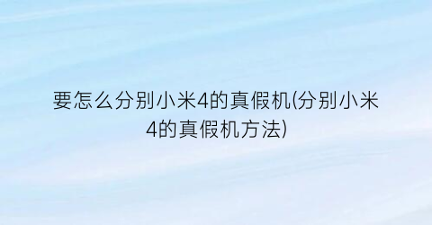 要怎么分别小米4的真假机(分别小米4的真假机方法)