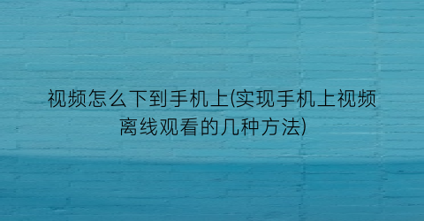 “视频怎么下到手机上(实现手机上视频离线观看的几种方法)