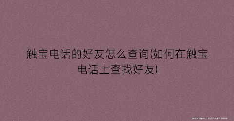 “触宝电话的好友怎么查询(如何在触宝电话上查找好友)