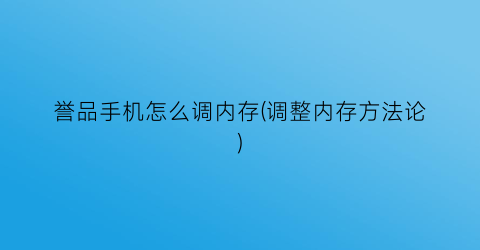 誉品手机怎么调内存(调整内存方法论)