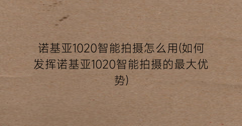 “诺基亚1020智能拍摄怎么用(如何发挥诺基亚1020智能拍摄的最大优势)