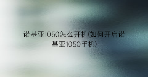 “诺基亚1050怎么开机(如何开启诺基亚1050手机)