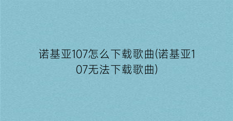 诺基亚107怎么下载歌曲(诺基亚107无法下载歌曲)