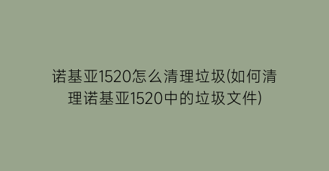 诺基亚1520怎么清理垃圾(如何清理诺基亚1520中的垃圾文件)