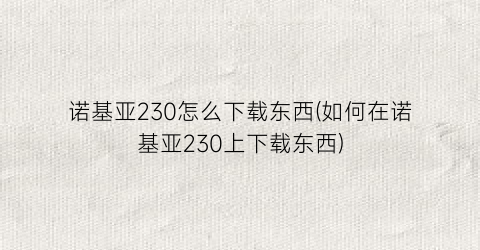 “诺基亚230怎么下载东西(如何在诺基亚230上下载东西)