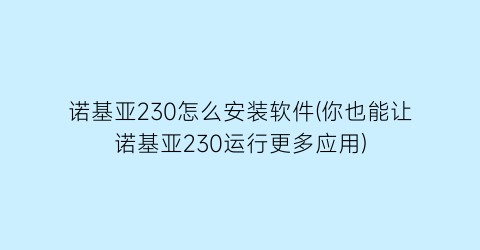 诺基亚230怎么安装软件(你也能让诺基亚230运行更多应用)