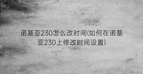 诺基亚230怎么改时间(如何在诺基亚230上修改时间设置)