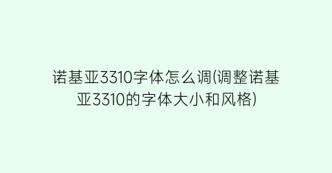 诺基亚3310字体怎么调(调整诺基亚3310的字体大小和风格)