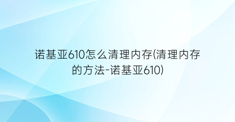 “诺基亚610怎么清理内存(清理内存的方法-诺基亚610)