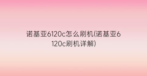 诺基亚6120c怎么刷机(诺基亚6120c刷机详解)