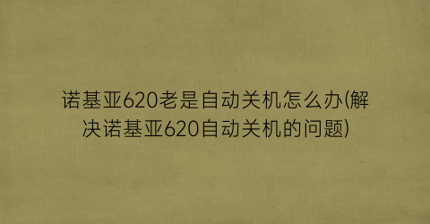 诺基亚620老是自动关机怎么办(解决诺基亚620自动关机的问题)